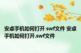 安卓手机如何打开 swf文件 安卓手机如何打开.swf文件