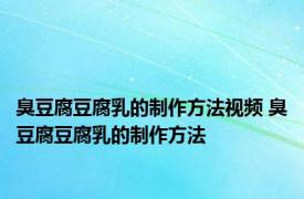 臭豆腐豆腐乳的制作方法视频 臭豆腐豆腐乳的制作方法