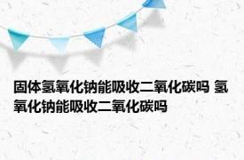 固体氢氧化钠能吸收二氧化碳吗 氢氧化钠能吸收二氧化碳吗