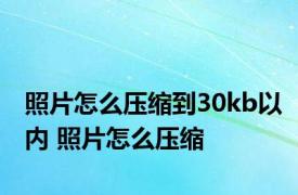 照片怎么压缩到30kb以内 照片怎么压缩