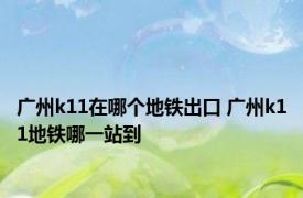 广州k11在哪个地铁出口 广州k11地铁哪一站到