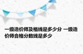 一级造价师及格线是多少分 一级造价师合格分数线是多少