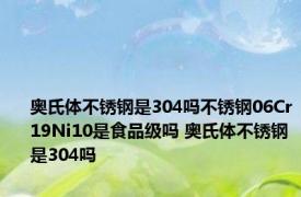 奥氏体不锈钢是304吗不锈钢06Cr19Ni10是食品级吗 奥氏体不锈钢是304吗