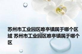 苏州市工业园区唯亭镇属于哪个区域 苏州市工业园区唯亭镇属于哪个区