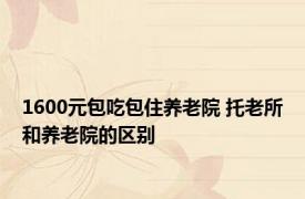 1600元包吃包住养老院 托老所和养老院的区别