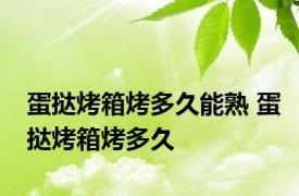 蛋挞烤箱烤多久能熟 蛋挞烤箱烤多久