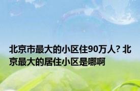 北京市最大的小区住90万人? 北京最大的居住小区是哪啊