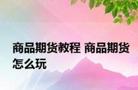 商品期货教程 商品期货怎么玩