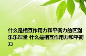 什么是相互作用力和平衡力的区别乐乐课堂 什么是相互作用力和平衡力