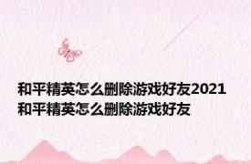 和平精英怎么删除游戏好友2021 和平精英怎么删除游戏好友