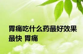 胃痛吃什么药最好效果最快 胃痛 