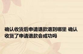 确认收货后申请退款退到哪里 确认收货了申请退款会成功吗