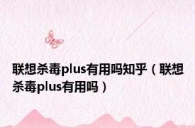 联想杀毒plus有用吗知乎（联想杀毒plus有用吗）