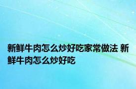 新鲜牛肉怎么炒好吃家常做法 新鲜牛肉怎么炒好吃 