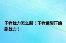 王者战力怎么刷（王者荣耀正确刷战力）