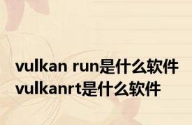 vulkan run是什么软件 vulkanrt是什么软件