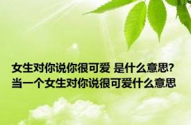 女生对你说你很可爱 是什么意思? 当一个女生对你说很可爱什么意思