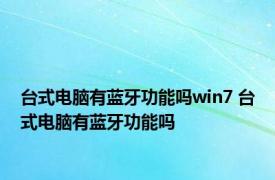 台式电脑有蓝牙功能吗win7 台式电脑有蓝牙功能吗