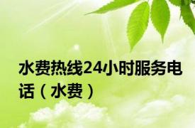 水费热线24小时服务电话（水费）