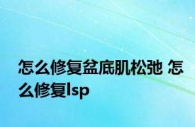 怎么修复盆底肌松弛 怎么修复lsp