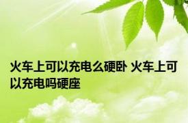 火车上可以充电么硬卧 火车上可以充电吗硬座