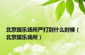 北京娱乐场所严打到什么时候（北京娱乐场所）