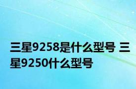 三星9258是什么型号 三星9250什么型号