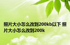 照片大小怎么改到200kb以下 照片大小怎么改到200k 