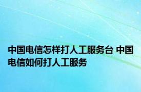 中国电信怎样打人工服务台 中国电信如何打人工服务