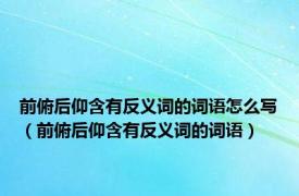 前俯后仰含有反义词的词语怎么写（前俯后仰含有反义词的词语）