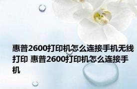 惠普2600打印机怎么连接手机无线打印 惠普2600打印机怎么连接手机