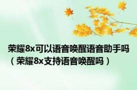 荣耀8x可以语音唤醒语音助手吗（荣耀8x支持语音唤醒吗）