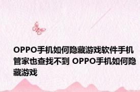 OPPO手机如何隐藏游戏软件手机管家也查找不到 OPPO手机如何隐藏游戏