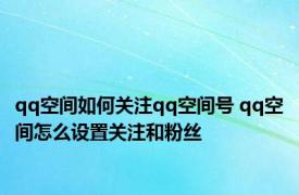 qq空间如何关注qq空间号 qq空间怎么设置关注和粉丝