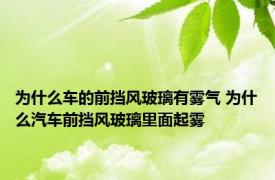 为什么车的前挡风玻璃有雾气 为什么汽车前挡风玻璃里面起雾