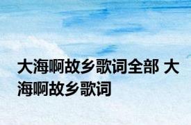 大海啊故乡歌词全部 大海啊故乡歌词