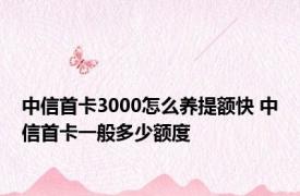 中信首卡3000怎么养提额快 中信首卡一般多少额度