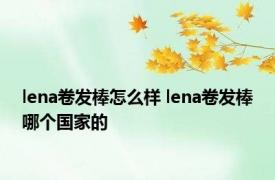 lena卷发棒怎么样 lena卷发棒哪个国家的