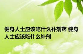 健身人士应该吃什么补剂药 健身人士应该吃什么补剂