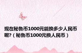 现在秘鲁币1000元能换多少人民币呢?（秘鲁币1000元换人民币）