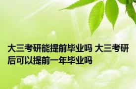 大三考研能提前毕业吗 大三考研后可以提前一年毕业吗