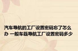 汽车导航的工厂设置密码忘了怎么办 一般车载导航工厂设置密码多少