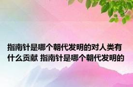 指南针是哪个朝代发明的对人类有什么贡献 指南针是哪个朝代发明的