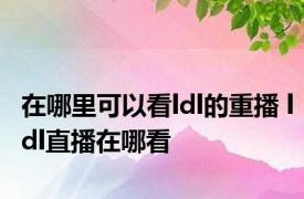 在哪里可以看ldl的重播 ldl直播在哪看