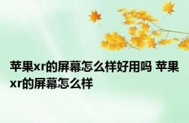 苹果xr的屏幕怎么样好用吗 苹果xr的屏幕怎么样