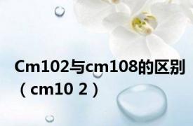 Cm102与cm108的区别（cm10 2）