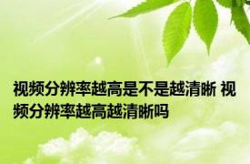 视频分辨率越高是不是越清晰 视频分辨率越高越清晰吗