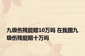 九级伤残能赔10万吗 在我国九级伤残能赔十万吗