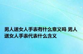 男人送女人手表有什么意义吗 男人送女人手表代表什么含义