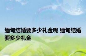 缅甸结婚要多少礼金呢 缅甸结婚要多少礼金